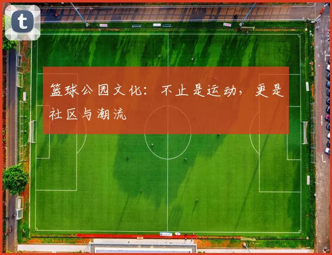 篮球公园文化：不止是运动，更是社区与潮流