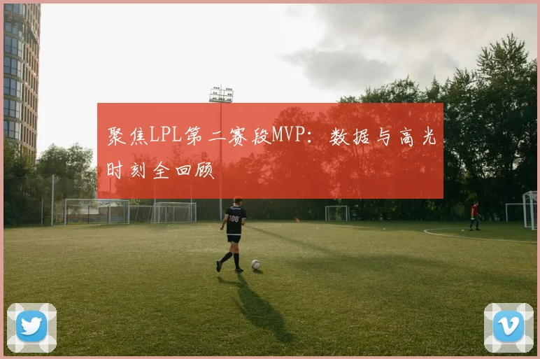聚焦LPL第二赛段MVP:数据与高光时刻全回顾