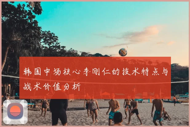 韩国中场核心李刚仁的技术特点与战术价值分析