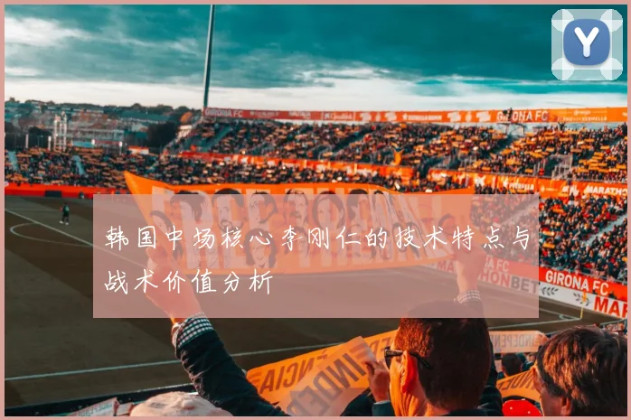 韩国中场核心李刚仁的技术特点与战术价值分析