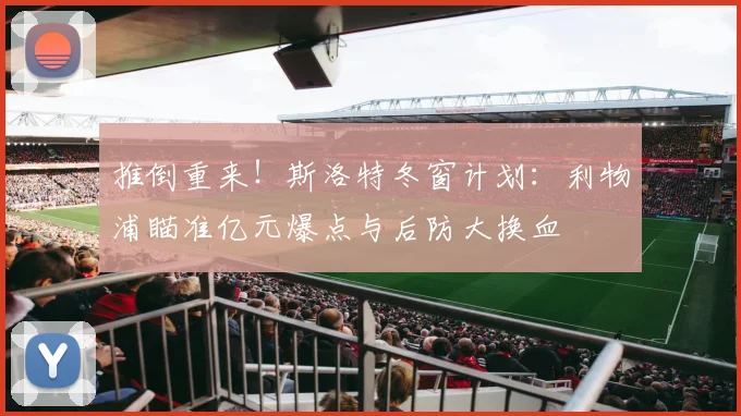 推倒重来！斯洛特冬窗计划：利物浦瞄准亿元爆点与后防大换血
