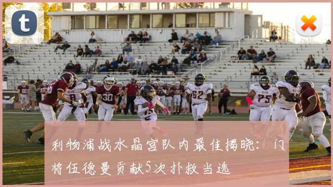 利物浦战水晶宫队内最佳揭晓:门将伍德曼贡献5次扑救当选