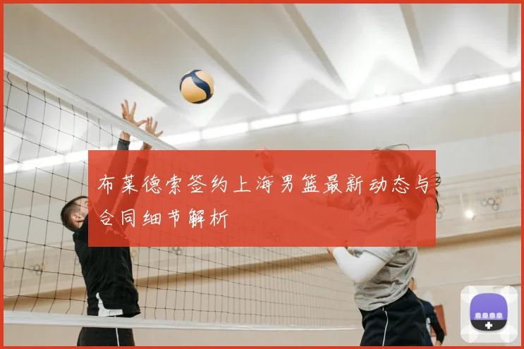布莱德索签约上海男篮最新动态与合同细节解析