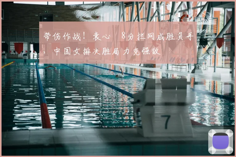 带伤作战!袁心玥8分拦网成胜负手,中国女排决胜局力克强敌