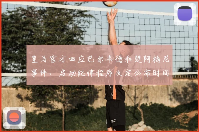 皇马官方回应巴尔韦德和楚阿梅尼事件,启动纪律程序决定公布时间与处分标准解析