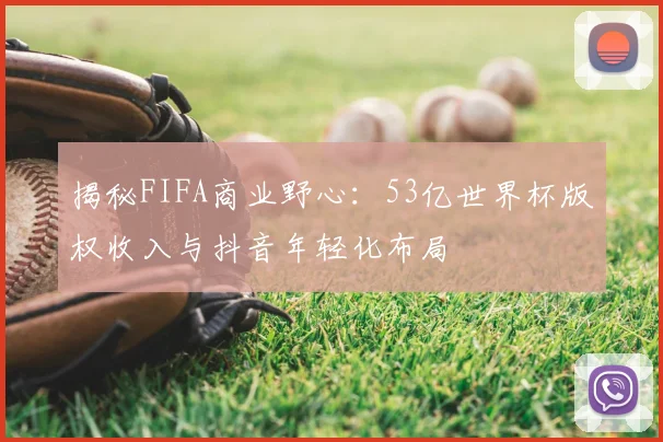 揭秘FIFA商业野心：53亿世界杯版权收入与抖音年轻化布局