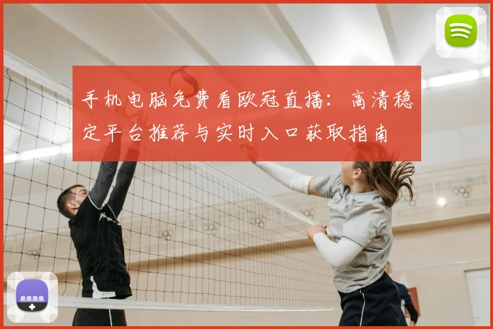 手机电脑免费看欧冠直播:高清稳定平台推荐与实时入口获取指南