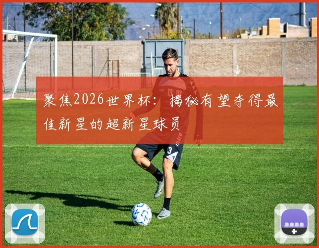 聚焦2026世界杯：揭秘有望夺得最佳新星的超新星球员
