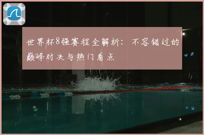 世界杯8强赛程全解析:不容错过的巅峰对决与热门看点