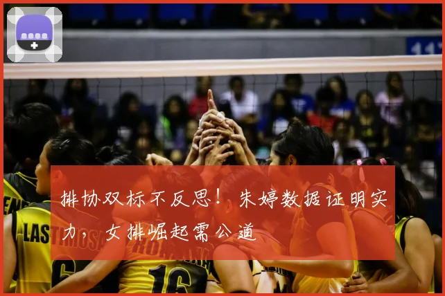 排协双标不反思!朱婷数据证明实力,女排崛起需公道