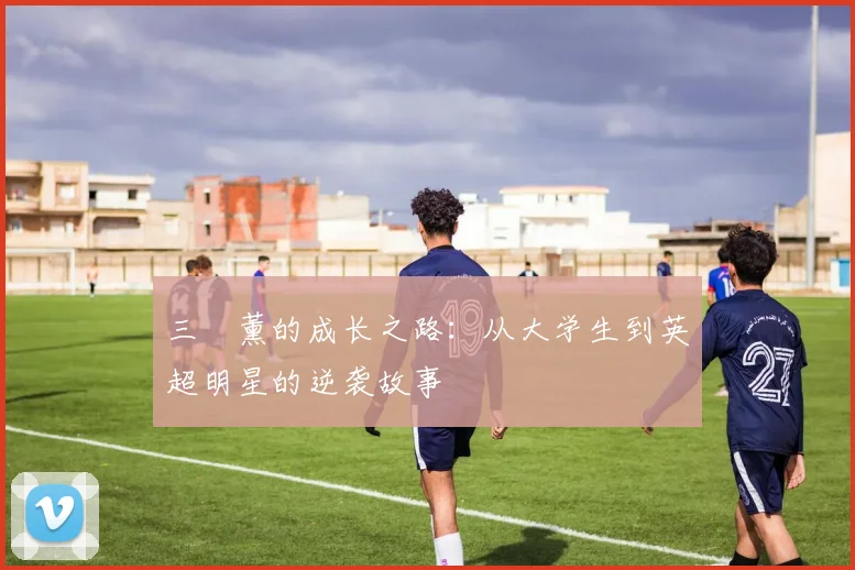 三笘薰的成长之路:从大学生到英超明星的逆袭故事