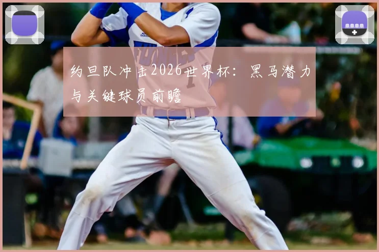 约旦队冲击2026世界杯:黑马潜力与关键球员前瞻