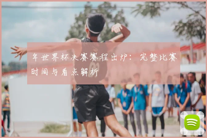 年世界杯决赛赛程出炉:完整比赛时间与看点解析