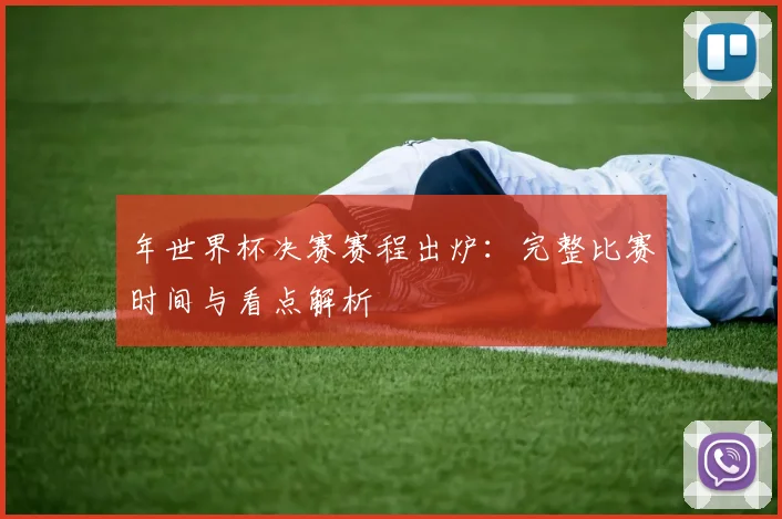 年世界杯决赛赛程出炉:完整比赛时间与看点解析