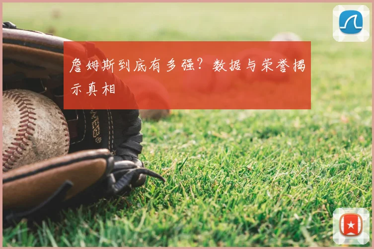 詹姆斯到底有多强?数据与荣誉揭示真相