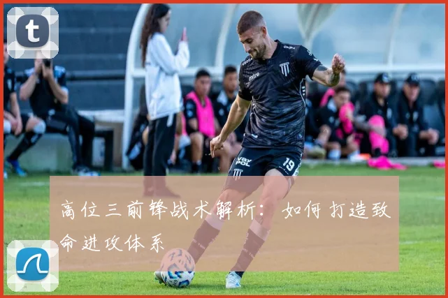 高位三前锋战术解析：如何打造致命进攻体系