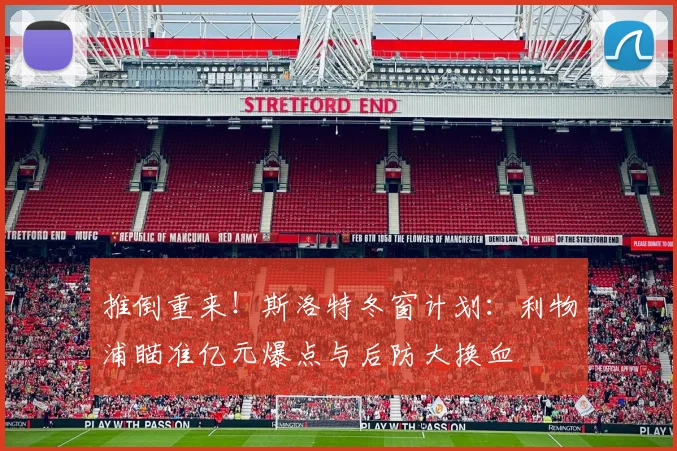 推倒重来！斯洛特冬窗计划：利物浦瞄准亿元爆点与后防大换血