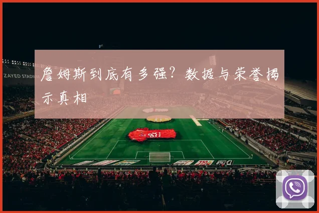 詹姆斯到底有多强?数据与荣誉揭示真相