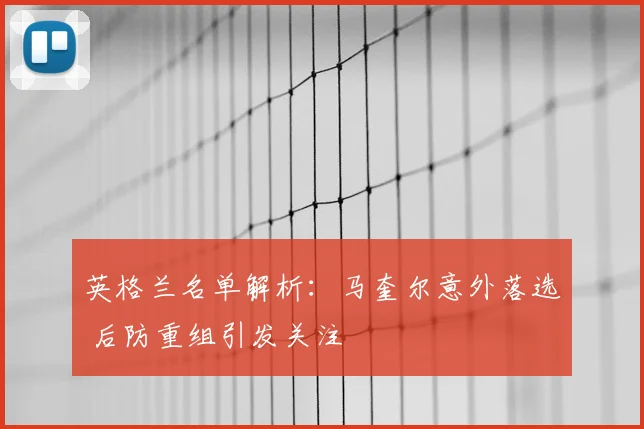 英格兰名单解析:马奎尔意外落选 后防重组引发关注