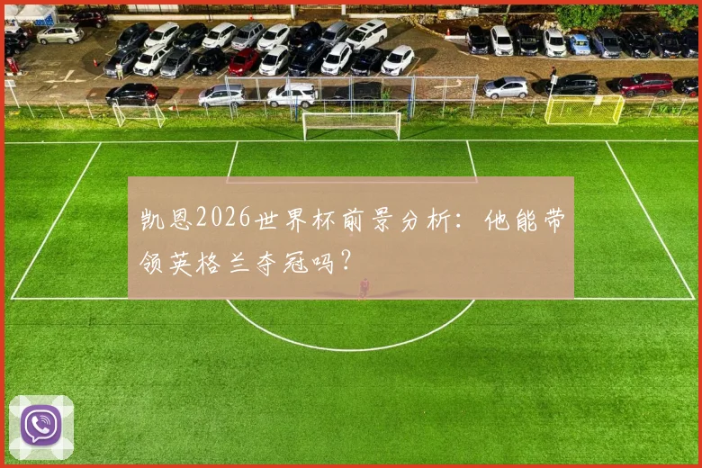 凯恩2026世界杯前景分析:他能带领英格兰夺冠吗?