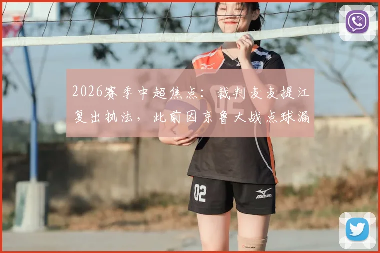 2026赛季中超焦点:裁判麦麦提江复出执法,此前因京鲁大战点球漏判受争议