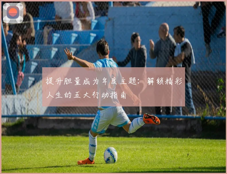 提升胆量成为年度主题：解锁精彩人生的五大行动指南