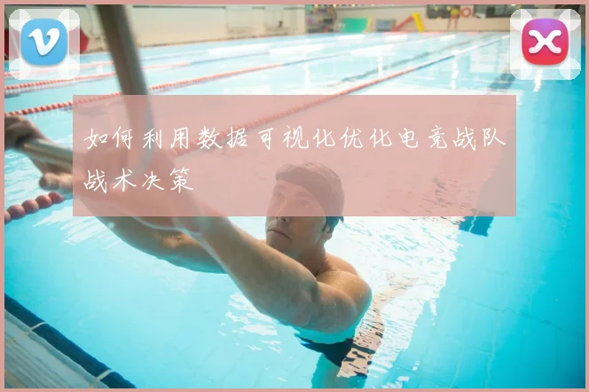 如何利用数据可视化优化电竞战队战术决策