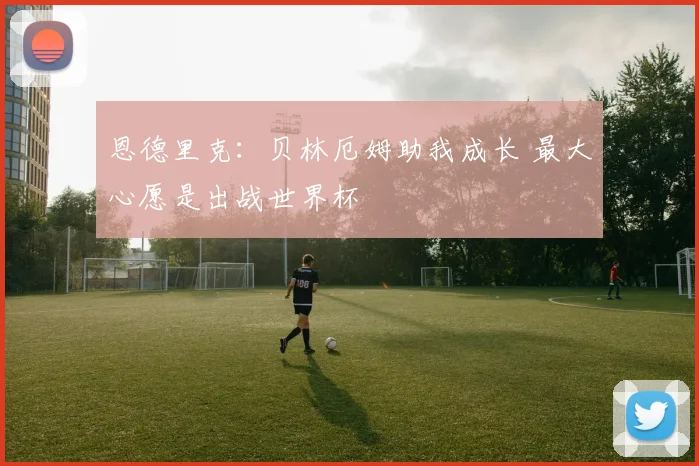恩德里克：贝林厄姆助我成长 最大心愿是出战世界杯