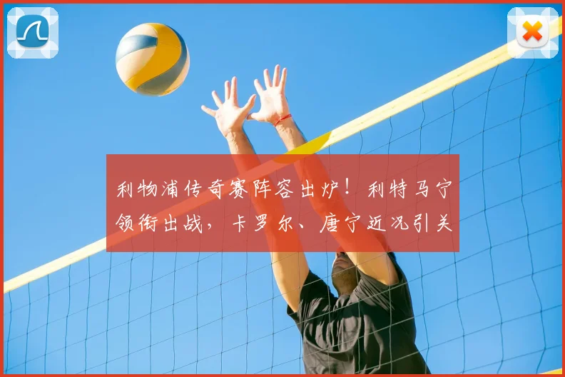 利物浦传奇赛阵容出炉！利特马宁领衔出战，卡罗尔、唐宁近况引关注，观赛指南在此