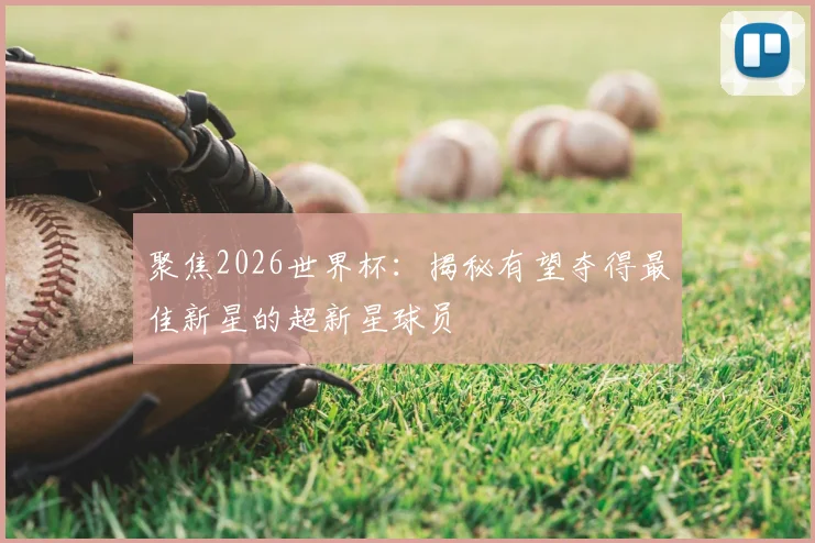 聚焦2026世界杯：揭秘有望夺得最佳新星的超新星球员