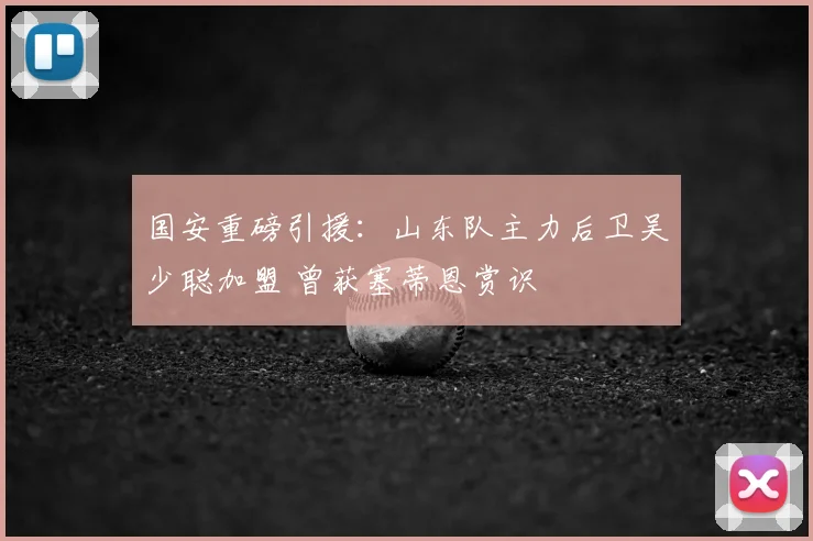国安重磅引援:山东队主力后卫吴少聪加盟 曾获塞蒂恩赏识