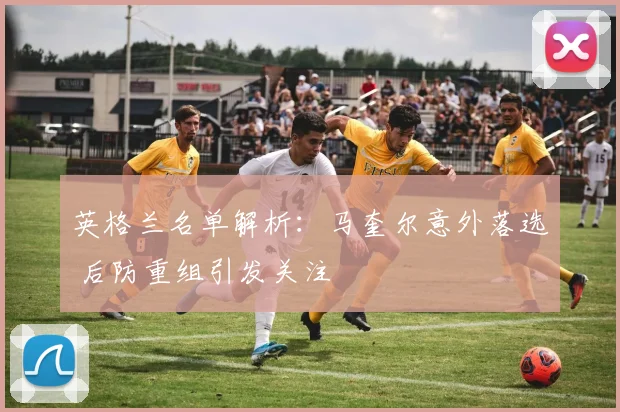 英格兰名单解析:马奎尔意外落选 后防重组引发关注