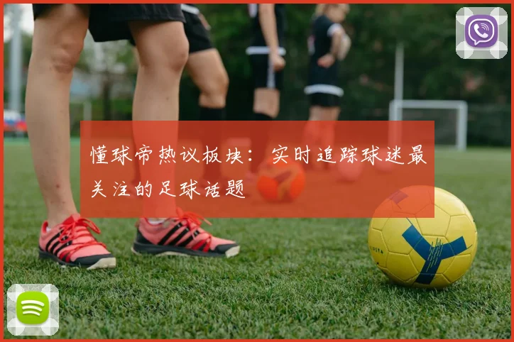 懂球帝热议板块:实时追踪球迷最关注的足球话题