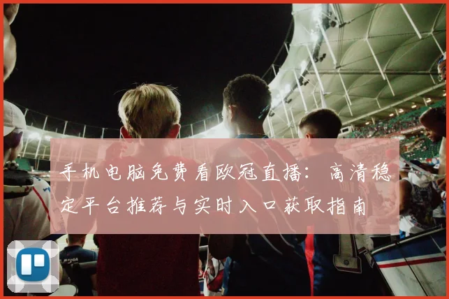 手机电脑免费看欧冠直播:高清稳定平台推荐与实时入口获取指南