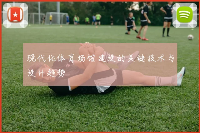 现代化体育场馆建设的关键技术与设计趋势