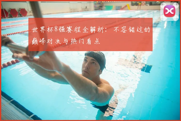 世界杯8强赛程全解析:不容错过的巅峰对决与热门看点