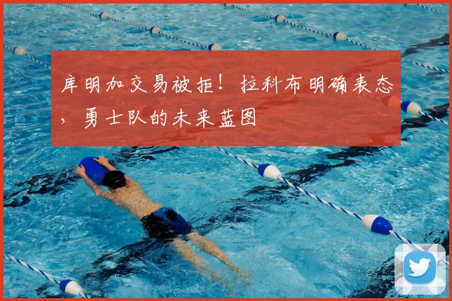 库明加交易被拒！拉科布明确表态，勇士队的未来蓝图