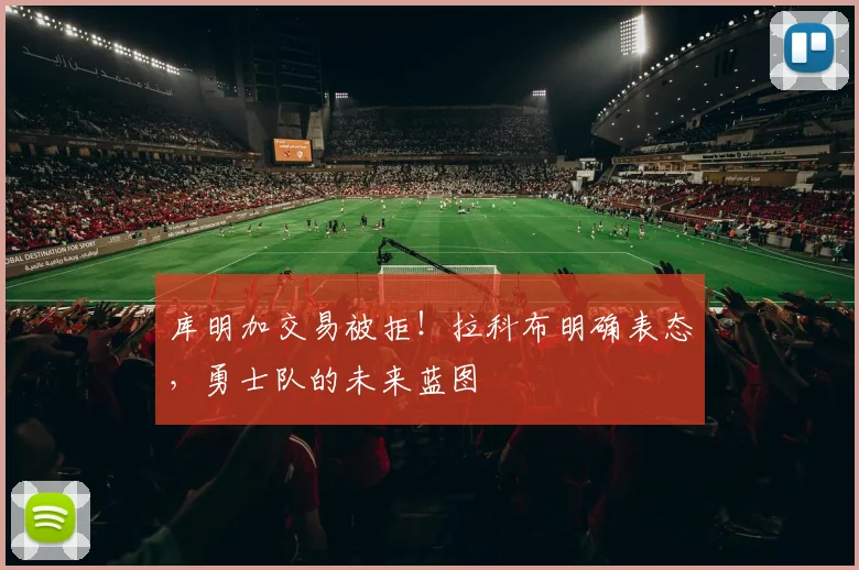 库明加交易被拒！拉科布明确表态，勇士队的未来蓝图