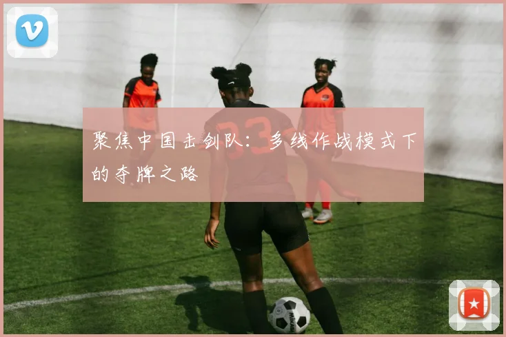 聚焦中国击剑队：多线作战模式下的夺牌之路