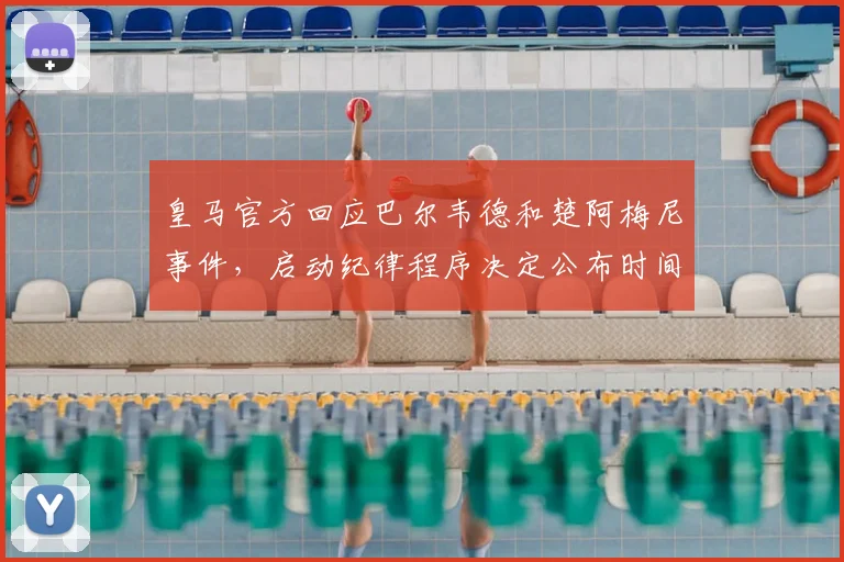 皇马官方回应巴尔韦德和楚阿梅尼事件,启动纪律程序决定公布时间与处分标准解析