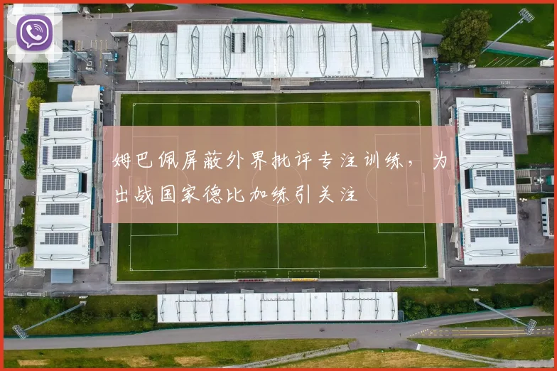 姆巴佩屏蔽外界批评专注训练，为出战国家德比加练引关注