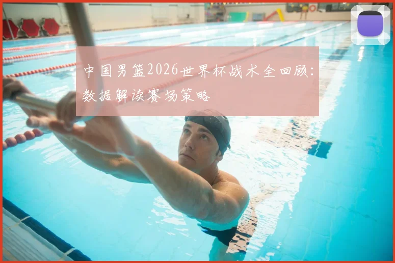 中国男篮2026世界杯战术全回顾:数据解读赛场策略