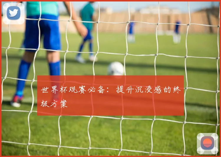 世界杯观赛必备:提升沉浸感的终极方案