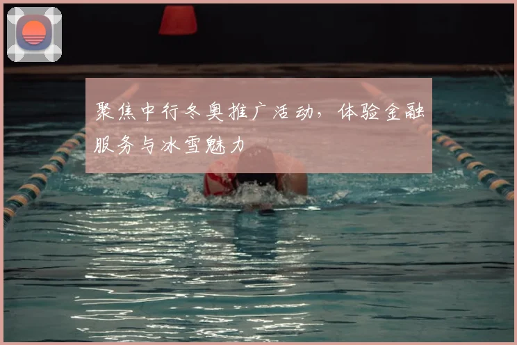 聚焦中行冬奥推广活动，体验金融服务与冰雪魅力